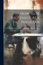 How to Be Successful As a Physician: Heart-To-Heart Talks of a Successful Physician With His Brother Practitioners af Anonymous