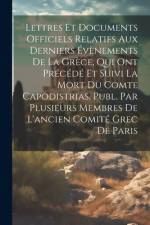 Lettres Et Documents Officiels Relatifs Aux Derniers Évènements De La Grèce, Qui Ont Précédé Et Suivi La Mort Du Comte Capodistrias, Publ. Par Plusieu af Anonymous