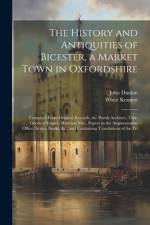 The History and Antiquities of Bicester, a Market Town in Oxfordshire: Compiled From Original Records, the Parish Archives, Title-Deeds of Estates, Ha af White Kennett