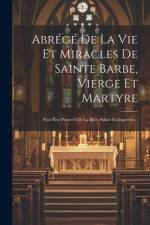 Abrégé De La Vie Et Miracles De Sainte Barbe, Vierge Et Martyre: Pour Être Préservé De La Mort Subite Et Imprévue... af Anonymous