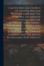 Calvin And The Church Of Geneva. William Whittingham And The Puritans. Archbishop Whitgift And Dr. Cartwright. John Darrel, The Exorcist. Loyola And T af Anonymous