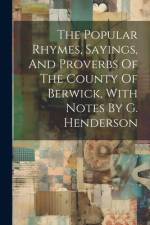 The Popular Rhymes, Sayings, And Proverbs Of The County Of Berwick, With Notes By G. Henderson af Anonymous