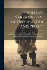 Thrilling Narratives of Mutiny, Murder and Piracy: A Weird Series of Tales of Shipwreck and Disaster, From the Earliest Part of the Century to the Pre af Anonymous