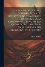 La Figure De La Terre, Determinée Par Les Observations De Messieurs Bouguer, & De La Condamine, ... Envoyés Par Ordre Du Roy Au Pérou, Pour Observer A