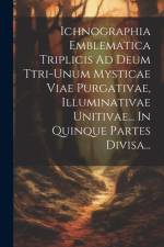 Ichnographia Emblematica Triplicis Ad Deum Ttri-unum Mysticae Viae Purgativae, Illuminativae Unitivae... In Quinque Partes Divisa... af Anonymous