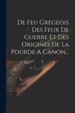 De Feu Gregeois Des Feux De Guerre Et Des Origines De La Pourde A Canon... af Anonymous