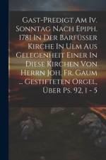 Gast-predigt Am Iv. Sonntag Nach Epiph. 1781 In Der Barfüsser Kirche In Ulm Aus Gelegenheit Einer In Diese Kirchen Von Herrn Joh. Fr. Gaum ... Gestift af Anonymous