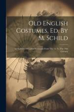 Old English Costumes, Ed. By M. Schild: An Epitome Of Ladies' Costumes From The 1st To The 19th Century af Anonymous