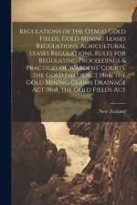 Regulations of the Otago Gold Fields, Gold Mining Leases Regulations, Agricultural Leases Regulations, Rules for Regulating Proceedings & Practices of af New Zealand
