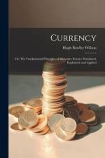 Currency; or, The Fundamental Principles of Monetary Science Postulated, Explained, and Applied af Hugh Bowlby Willson