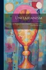 Unitarianism: Its Origin and History. A Course of Sixteen Lectures Delivered in Channing Hall, Bosto af Anonymous