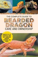 The Complete Guide to Bearded Dragon Care and Ownership: Habitat Set-Up, Essential Care Routines, Nutrition and Diet, Handling, Bonding, Training, and af Alisha Cuarenta