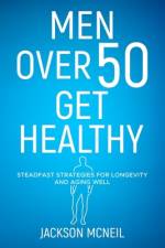 Men Over 50 Get Healthy: Steadfast Strategies for Longevity and Aging Well af Jackson McNeil