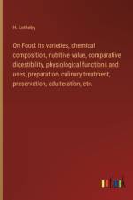 On Food: its varieties, chemical composition, nutritive value, comparative digestibility, physiological functions and uses, preparation, culinary treatment, preservation, adulteration, etc. af H. Letheby