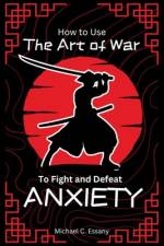 How to Use The Art of War to Fight And Defeat Anxiety af Michael C Essany
