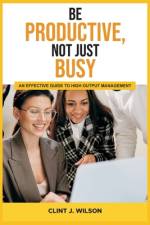 Be Productive, Not Just Busy af Clint J Wilson