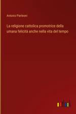 La religione cattolica promotrice della umana felicità anche nella vita del tempo af Antonio Pierleoni