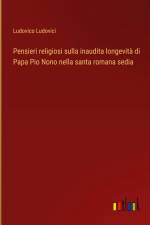 Pensieri religiosi sulla inaudita longevità di Papa Pio Nono nella santa romana sedia af Ludovico Ludovici