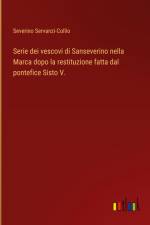 Serie dei vescovi di Sanseverino nella Marca dopo la restituzione fatta dal pontefice Sisto V. af Severino Servanzi-Collio