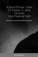 A Spirit Of Fear - How To 'Defeat' It... And, Develop 'God-Pleasing' Faith af Aaron Robinson Jr.