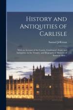 History and Antiquities of Carlisle; With an Account of the Castels, Gentlemen's Seats, and Antiquities, in the Vicinity, and Biographical Memoirs of af Samuel Jefferson