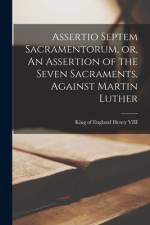 Assertio Septem Sacramentorum, or, An Assertion of the Seven Sacraments, Against Martin Luther af King Of England Henry VIII