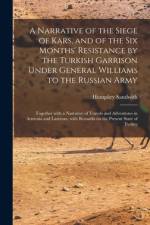 A Narrative of the Siege of Kars, and of the Six Months' Resistance by the Turkish Garrison Under General Williams to the Russian Army; Together With af Humphry Sandwith
