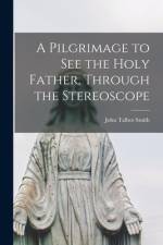 A Pilgrimage to See the Holy Father, Through the Stereoscope [microform] af John Talbot Smith