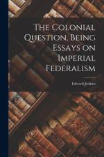 The Colonial Question, Being Essays on Imperial Federalism af Edward Jenkins