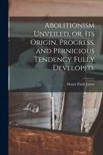 Abolitionism Unveiled, or, Its Origin, Progress, and Pernicious Tendency Fully Developed. af Henry Field James