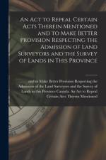 An Act to Repeal Certain Acts Therein Mentioned and to Make Better Provision Respecting the Admission of Land Surveyors and the Survey of Lands in Thi af Canada an Act to Repeal Certain Acts