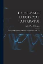 Home Made Electrical Apparatus: A Practical Handbook For Amateur Experimenters, Vols. 1-3 af Alfred Powell Morgan