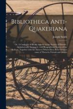 Bibliotheca Anti-Quakeriana; or, A Catalogue of Books Adverse to the Society of Friends: Alphabetically Arranged; With Biographical Notices of the Aut af Joseph Smith