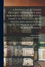 A Reprint of Betham's History, Genealogy and Baronets of the Boynton Family in England, With Notes and Additional Facts. To Which is Added Burke's Pee af William Betham
