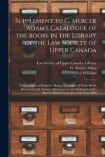 Supplement to G. Mercer Adam's Catalogue of the Books in the Library of the Law Society of Upper Canada [microform]: With an Index of Subjects: Being af Lee Williams