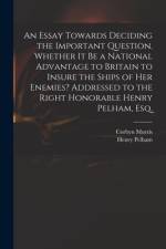An Essay Towards Deciding the Important Question, Whether It Be a National Advantage to Britain to Insure the Ships of Her Enemies? Addressed to the R af Corbyn Morris