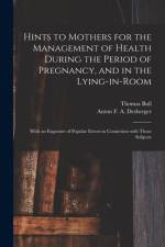 Hints to Mothers for the Management of Health During the Period of Pregnancy, and in the Lying-in-room; With an Exposure of Popular Errors in Connexion With Those Subjects af Thomas Bull