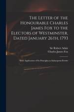 The Letter of the Honourable Charles James Fox to the Electors of Westminster, Dated January 26th, 1793: With Application of Its Principles to Subsequ af Robert Adair