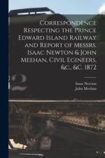 Correspondence Respecting the Prince Edward Island Railway and Report of Messrs. Isaac Newton & John Meehan, Civil Egineers, &c., &c. 1872 [microform] af Isaac Newton
