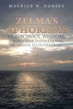Zelma's Aphorisms Old School Wisdom, Instructive, Inspirational, Hilarious, to Outrageous af Maurice W. Dorsey