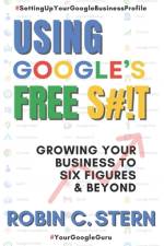 Using Google's Free S#!t!: Growing Your Business to Six Figures and Beyond af Robin C. Stern