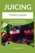 Juicing to Beat Cancer af Unique Kade