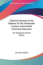 Classical Literature In Its Relation To The Nineteenth Century And Scottish University Education af John Stuart Blackie