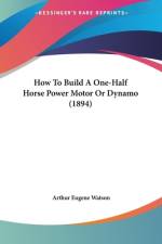 How To Build A One-Half Horse Power Motor Or Dynamo (1894) af Arthur Eugene Watson
