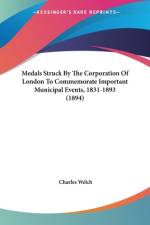 Medals Struck By The Corporation Of London To Commemorate Important Municipal Events, 1831-1893 (1894) af Charles Welch