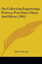 On Collecting Engravings, Pottery, Porcelain, Glass, And Silver (1905) af Robert Elward