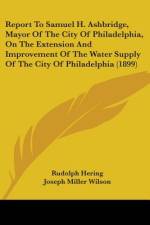 Report To Samuel H. Ashbridge, Mayor Of The City Of Philadelphia, On The Extension And Improvement Of The Water Supply Of The City Of Philadelphia (1899) af Rudolph Hering