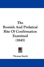 The Romish And Prelatical Rite Of Confirmation Examined (1845) af Thomas Smyth