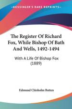 The Register Of Richard Fox, While Bishop Of Bath And Wells, 1492-1494
