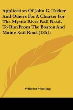 Application Of John C. Tucker And Others For A Charter For The Mystic River Rail Road, To Run From The Boston And Maine Rail Road (1851) af William Whiting